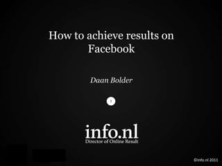 How to achieve results on
       Facebook

        Daan Bolder




                            ©Info.nl 2011
 