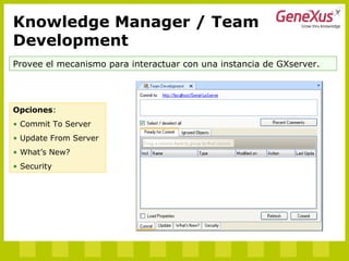 Provee el mecanismo para interactuar con una instancia de GXserver.
Opciones:
• Commit To Server
• Update From Server
• What’s New?
• Security
Knowledge Manager / Team
Development
 