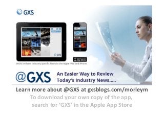 Learn more about @GXS at gxsblogs.com/morleym
To download your own copy of the app, 
search for ‘GXS’ in the Apple App Store
 