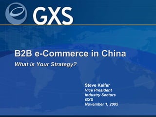 B2B e-Commerce in China
What is Your Strategy?
B2B e-Commerce in China
What is Your Strategy?
Steve Keifer
Vice President
Industry Sectors
GXS
November 1, 2005
 