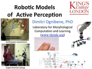 Robo$c 
Models 
of 
Ac$ve 
Percep$on 
Dimitri 
Ognibene, 
PhD 
Laboratory 
for 
Morphological 
Computa:on 
and 
Learning 
(www.thrish.org) 
 