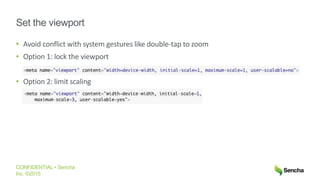 CONFIDENTIAL • Sencha
Inc. ©2015
Set the viewport
• Avoid conflict with system gestures like double-tap to zoom
• Option 1: lock the viewport
• Option 2: limit scaling
 