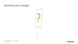 CONFIDENTIAL • Sencha
Inc. ©2015
Something has changed
 