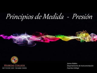 Principios de Medida - Presión 
James Robles 
Departamento de Instrumentación 
Huertas College 
 