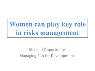 Women can play key role
in risks management
Risk and Opportunity
Managing Risk for Development
 