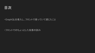 目次
・GraphQLを導入し、フロントで使っていて感じたこと
・フロントでのちょっとした改善の試み
 
