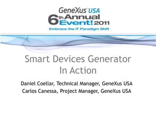 Smart Devices Generator In Action Daniel Coellar, Technical Manager, GeneXusUSA Carlos Canessa, Project Manager, GeneXusUSA 