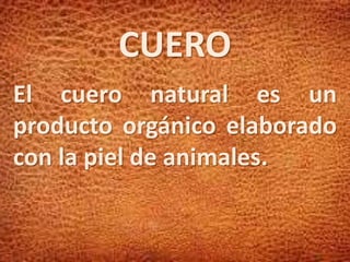 CUERO
El cuero natural es un
producto orgánico elaborado
con la piel de animales.
 