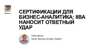 СЕРТИФИКАЦИИ ДЛЯ
БИЗНЕС-АНАЛИТИКА: IIBA
НАНОСИТ ОТВЕТНЫЙ
УДАР
Гобов Денис,
Senior Business Analyst, DataArt
 