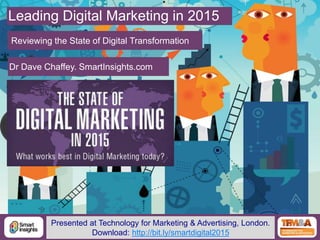 1@DaveChaffey
Leading Digital Marketing in 2015
Reviewing the State of Digital Transformation
Dr Dave Chaffey. SmartInsights.com
Presented at Technology for Marketing & Advertising, London.
Download: http://bit.ly/smartdigital2015
 
