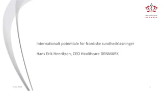 Internationalt potentiale for Nordiske sundhedsløsninger 
Hans Erik Henriksen, CEO Healthcare DENMARK 
25-11-2014 1 
 