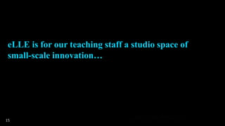 eLLE is for our teaching staff a studio space of
small-scale innovation…
15
 
