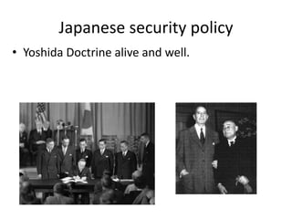 Japanese security policy
• Yoshida Doctrine alive and well.
 