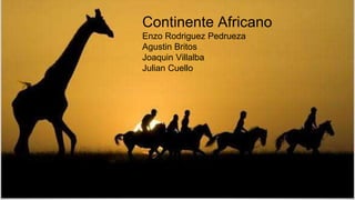 Trabajo practico
Continente Africano
Enzo Rodriguez Pedrueza
Agustin Britos
Joaquin Villalba
Julian Cuello
 