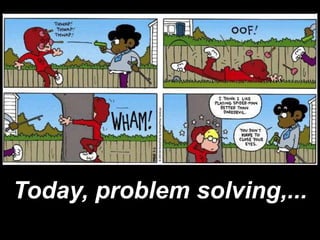 Today, problem solving,...
 