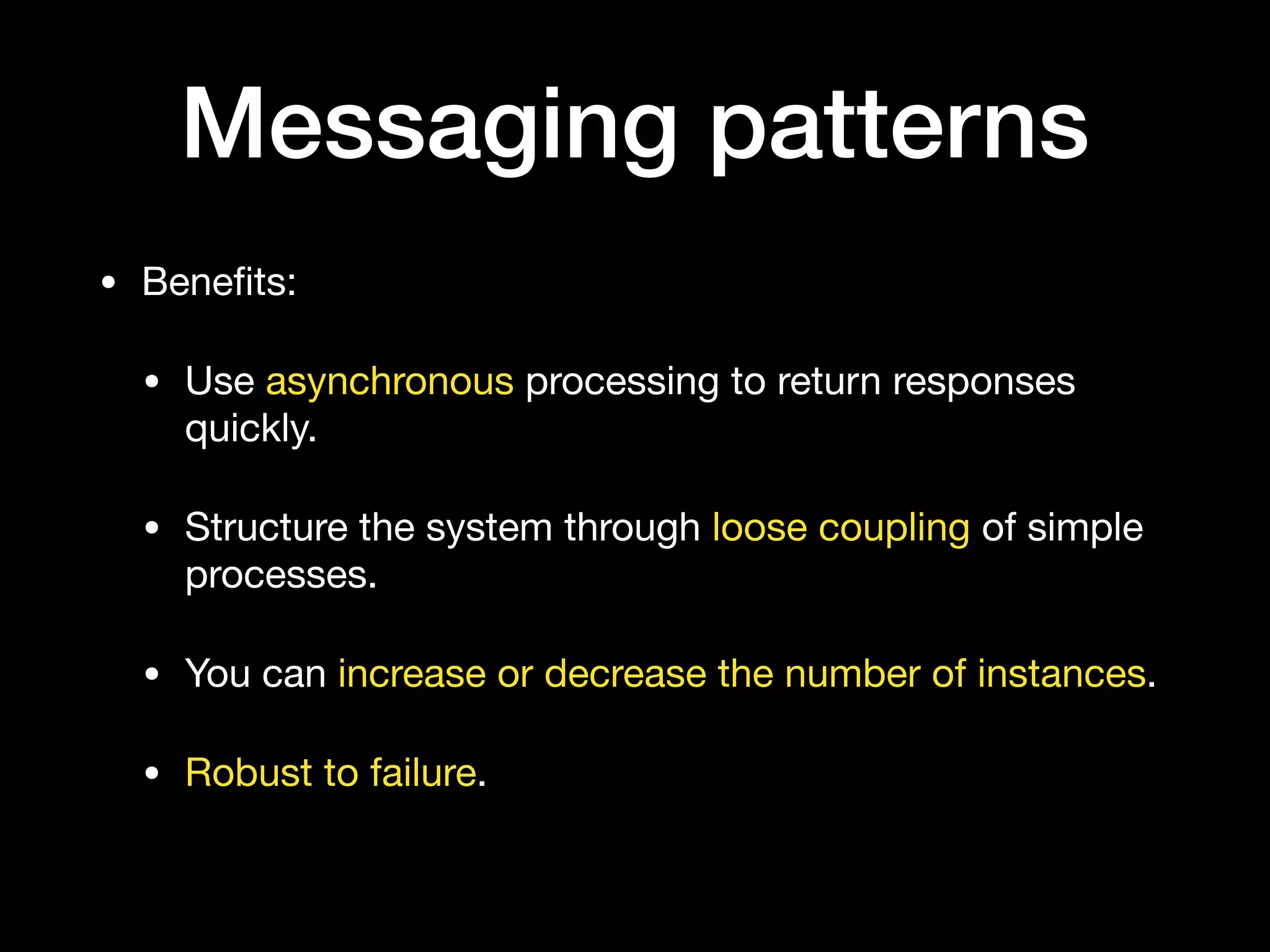 Messaging patterns
• Beneﬁts:

• Use asynchronous processing to return responses
quickly.

• Structure the system through loose coupling of simple
processes.

• You can increase or decrease the number of instances.

• Robust to failure.
 