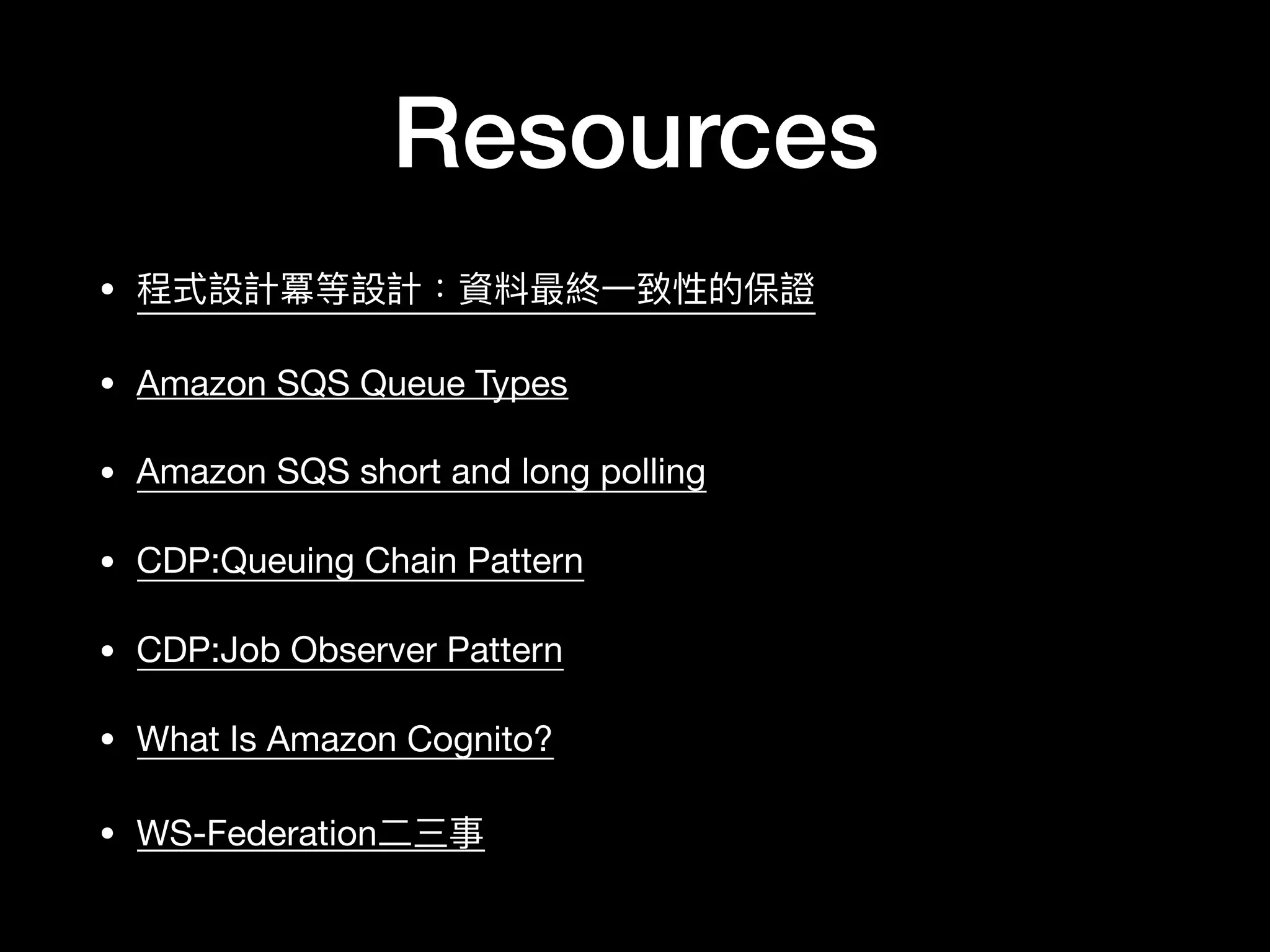 Resources
• 程式設計冪等設計：資料最終⼀一致性的保證

• Amazon SQS Queue Types

• Amazon SQS short and long polling

• CDP:Queuing Chain Pattern

• CDP:Job Observer Pattern

• What Is Amazon Cognito?

• WS-Federation⼆二三事
 