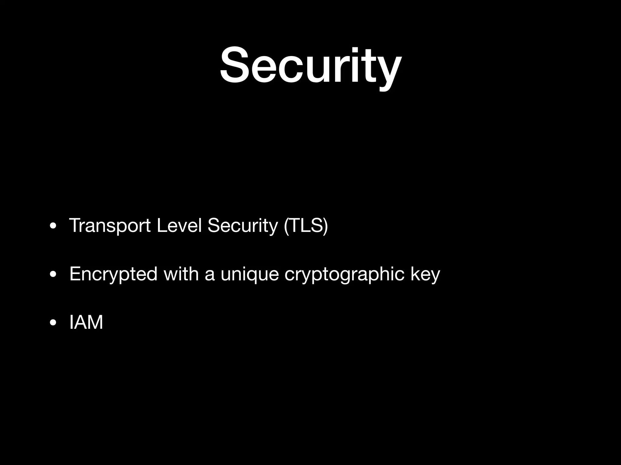 Security
• Transport Level Security (TLS)

• Encrypted with a unique cryptographic key

• IAM
 