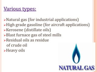 Various types:
Natural gas (for industrial applications)
High grade gasoline (for aircraft applications)
Kerosene (distillate oils)
Blast furnace gas of steel mills
Residual oils as residue
of crude oil
Heavy oils
 