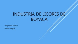 INDUSTRIA DE LICORES DE
BOYACÁ
Alejandro Forero
Pedro Vargas
 
