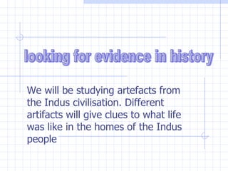 We will be studying artefacts from the Indus civilisation. Different artifacts will give clues to what life was like in the homes of the Indus people looking for evidence in history 