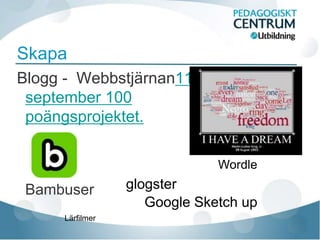 Skapa
Blogg - Webbstjärnan11
 september 100
 poängsprojektet.

                              Wordle

 Bambuser        glogster
                    Google Sketch up
     Lärfilmer
 