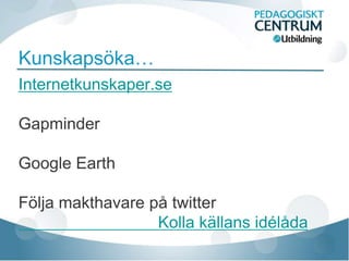 Kunskapsöka…
Internetkunskaper.se

Gapminder

Google Earth

Följa makthavare på twitter
                  Kolla källans idélåda
 