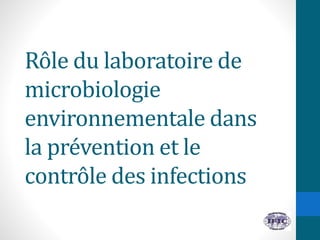 Rôle du laboratoire de
microbiologie
environnementale dans
la prévention et le
contrôle des infections
 