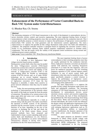 G. Bhaskar Rao et al Int. Journal of Engineering Research and Application
ISSN : 2248-9622, Vol. 3, Issue 5, Sep-Oct 2013, pp.1217-1221

RESEARCH ARTICLE

www.ijera.com

OPEN ACCESS

Enhancement of the Performance of Vector Controlled Back-toBack VSC System under Grid Disturbances
G. Bhaskar Rao, Ch. Sreenu
Abstract
The increasing emergence of VSC-based transmission is the result of development in semiconductor devices,
power electronic circuits, control, and executive engineering, The most important limiting factor of power
semiconductors is their switching properties since they are usually optimized for the conduction intervals. This
concept specifically proposes a control structure to improve the performance of high-power vector-controlled
back-to-back VSC systems for wind generators and for transmission systems applications. The main
improvement is to suppress the possible dc-link voltage fluctuations under power line faults and unbalanced
conditions. The proposed controller structure is designed based on regulating the converter system’s states
locally in d-q synchronous reference frame without sequence components extraction or resonant notch
compensator. The mat lab results verify the validity of the proposed control architecture during normal and
unbalanced power system conditions.
Index terms: Vector controlled, VSC, Wind, Recovery transformer,Matlab

I.

Introduction

It is desirable to have high-power highvoltage converter based systems available
During power system faults when they may be needed
the most. Voltage-source converter (VSC)-based
transmission systems have attractive potential features
in terms of power flow control and stability of the
network. A voltage-source converter (VSC) is the
main building block for flexible ac transmission
systems (FACTS) devices and, as of today HVDC
technology up to several hundred megawatts.
Although relatively low switching frequency operation
of high-power converters (9–15 times the line
frequency) is desirable, it makes them sensitive to
power network imbalances when they may be needed
the most.
Today, the most promising market for HVDC
technology is interconnection of the networks where
the centers of the loads are located far from the points
of connection. The problem of ac systems arises as the
phase angle drifts and varies over a wide range with
daily load changes [3].
This phenomenon especially in a weak ac
network along with the power line faults exacerbates
the operation of HVDC systems. If the protection
measures trip the converter system, it can take several
fractions of an hour, depending on the size of the
converter, to discharge the dc link and check the
healthiness of the whole system. Hence, several
practical methods have been proposed and
implemented to keep a system operating under power
system faults and disturbances [1], [2]. However,
generally, less dependence on power semiconductor
characteristics amounts to having more supplier
possibilities for the VSC-based transmission.

www.ijera.com

The most important limiting factor of power
semiconductors is their switching properties since they
are usually optimized for the conduction intervals.
Hence, high-power electronic converters are desired to
operate with relatively low switching frequencies
(maximum 9–15 times the line frequency, and even
lower for multilevel converters). The low switching
frequency operation of VSC systems imposes control
limitations in case of power system faults and
disturbances when they may be needed the most. This
paper specifically proposes a control structure to
improve the performance of high-power vectorcontrolled back-to-back VSC systems for conventional
and emerging utility applications.
The main improvement is to suppress the
possible dc-link voltage fluctuations under power line
faults and unbalanced conditions. The increasing
emergence of VSC-based transmission is the result of
development in semiconductor devices, power
electronic circuits, control, and executive engineering,
[4]–[6]. Previously, the lack of these developments
had prohibited the VSC-based technology from being
the first choice. While each development is moving
forward individually, the result of each one influences
the design criteria and application requirements of the
overall system. To the best of the authors’ knowledge
with emerging high-power applications such as 10MW wind generation turbines or transportable
recovery transformers, the dynamic operation of the
VSC under power system disturbances must be
revisited.
This paper proposes an alternative control
framework to obtain robust dc-link voltage with
specific attention to design the VSC controller in the
back-to-back (BTB) configuration. The proposed
controller is implemented in the d-q (rotating)
1217 | P a g e

 