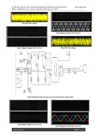 G. Bhaskar Rao et al Int. Journal of Engineering Research and Application
ISSN : 2248-9622, Vol. 3, Issue 5, Sep-Oct 2013, pp.1217-1221

www.ijera.com

Fig.4.DC link voltage.

Fig.6.Output currents of Vsc1,Vsc2.

Fig.5. Output Voltages of Vsc1,Vsc2.

Fig.7.DC link voltage.

Fig.8.Simulink model of proposed circuit under faults at phase B,C .

Fig.9.Output voltages of Vsc1,Vsc2.
Fig.10.Output currents of Vsc1,Vsc2.
www.ijera.com

1220 | P a g e

 