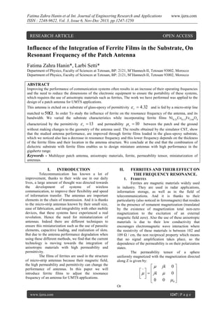 Fatima Zahra Hanin et al Int. Journal of Engineering Research and Applications
ISSN : 2248-9622, Vol. 3, Issue 6, Nov-Dec 2013, pp.1247-1250

RESEARCH ARTICLE

www.ijera.com

OPEN ACCESS

Influence of the Integration of Ferrite Films in the Substrate, On
Resonant Frequency of the Patch Antenna
Fatima Zahra Hanin*, Larbi Setti*
Department of Physics, Faculty of Sciences at Tetouan, BP: 2121, M’Hannech II, Tetouan 93002, Morocco
Department of Physics, Faculty of Sciences at Tetouan, BP: 2121, M’Hannech II, Tetouan 93002, Morocco

ABSTRACT
Improving the performance of communication systems often results in an increase of their operating frequencies
and the need to reduce the dimensions of the electronic equipment to ensure the portability of these systems,
which requires the use of anisotropic materials such as ferrites, The work we have performed was applied to the
design of a patch antenna for UMTS applications.
This antenna is etched on a substrate of glass-epoxy of permittivity  r  4.32 and is fed by a micro-strip line

matched to 50 . In order To study the influence of ferrite on the resonance frequency of the antenna, and its
bandwidth. We varied the substrate characteristics while incorporating ferrite films Ni0.23Co0.13Fe2.64O4
characterized by the permittivity  r  13 and permeability  r  10 between the patch and the ground
without making changes to the geometry of the antenna used. The results obtained by the simulator CST, show
that the studied antenna performance, are improved through ferrite films loaded in the glass-epoxy substrate,
which we noticed also has a decrease in resonance frequency and this lower frequency depends on the thickness
of the ferrite films and their location in the antenna structure. We conclude at the end that the combination of
dielectric substrate with ferrite films enables us to design miniature antennas with high performance in the
gigahertz range.
Keywords - Multilayer patch antenna, anisotropic materials, ferrite, permeability tensor, miniaturization of
antennas.

I.

INTRODUCTION

Telecommunication has known a lot of
improvement, thanks to their wide use in our daily
lives, a large amount of thought was directed towards
the
development
of systems
of
wireless
communication, to improve their flexibility and speed
of information transfer. The antennas are important
elements in the chain of transmission. And it is thanks
to the micro-strip antennas known by their small size,
ease of fabrication, and integrability with other mobile
devices, that these systems have experienced a real
revolution. Hence the need for miniaturization of
antennas. Indeed there are different techniques to
ensure this miniaturization such as the use of parasitic
elements, capacitive loading, and realization of slots.
But due to the antenna performance degradation when
using these different methods, we find that the current
technology is moving towards the integration of
anisotropic materials with high permeability and
permittivity.
The films of ferrites are used in the structure
of micro-strip antennas because their magnetic field,
the high permeability and permittivity can change the
performance of antennas. In this paper we will
introduce ferrite films to adjust the resonance
frequency of an antenna for UMTS applications.

II.

FERRITES AND THEIR EFFECT ON
THE FREQUENCY RESONANCE.

1.

FERRITES
Ferrites are magnetic materials widely used
in industry. They are used in radar applications,
information storage, as well as in the field of
telecommunications. And it is thanks to their
particularity (also noticed in ferromagnets) that resides
in the presence of remanent magnetization (translated
by the existence of magnetization total non-zero
magnetization to the excitation of an external
magnetic field zero). Also the use of these anisotropic
materials is due to their low conductivity that
encourages electromagnetic wave interaction where
the resistivity of these materials is between 102 and
109 Ω / cm, the non reciprocal property which means
that no signal amplification takes place, so the
dependence of the permeability is on their polarization
states.
The permeability tensor of a sphere
uniformly magnetized with the magnetization directed
along Z is given by:


^ 
     jk
 
0


jk


0

0
0

0 


Or
www.ijera.com

1247 | P a g e

 