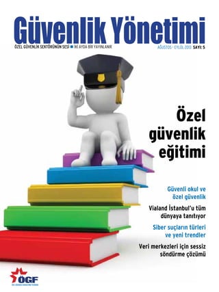 GüvenlikYönetimi
ÖZEL GÜVENLİK SEKTÖRÜNÜN SESİ n İKİ AYDA BİR YAYINLANIR AĞUSTOS - EYLÜL 2013 SAYI: 5
Güvenli okul ve
özel güvenlik
Vialand İstanbul’u tüm
dünyaya tanıtıyor
Siber suçların türleri
ve yeni trendler
Veri merkezleri için sessiz
söndürme çözümü
Özel
güvenlik
eğitimi
ÖZEL GÜVENLİK FEDERASYONU YAYINIDIR
ÖZEL
GÜVENLİK
SEKTÖRÜNÜN
SESİ
AĞUSTOS
-
EYLÜL
2013
SAYI:
5
 