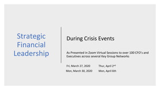 Strategic
Financial
Leadership
During Crisis Events
As Presented in Zoom Virtual Sessions to over 100 CFO’s and
Executives across several Key Group Networks
Thur, April 2ndFri, March 27, 2020
Mon, April 6thMon, March 30, 2020
 