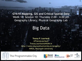Tracey P. Lauriault
@TraceyLauriault
Tracey.Lauriault@NUIM.ie
http://www.maynoothuniversity.ie/progcity/
NIRSA, Maynooth University
GY610 Mapping, GIS and Critical Spatial Data
Week 10: Session 10: Thursday 2.00 – 4.00 pm
Geography Library; Physical Geography Lab
Big Data
 
