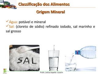 Profa. Letícia Sopeña Casarin
Origem MineralOrigem Mineral
Água: potável e mineral
Sal: (cloreto de sódio) refinado iodado, sal marinho e
sal grosso
Classificação dos AlimentosClassificação dos Alimentos
 
