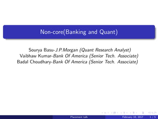 Non-core(Banking and Quant)
Sourya Basu-J.P.Morgan (Quant Research Analyst)
Vaibhaw Kumar-Bank Of America (Senior Tech. Associate)
Badal Choudhary-Bank Of America (Senior Tech. Associate)
February 10, 2017
Placement talk February 10, 2017 1 / 5
 