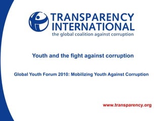 Youth and the fight against corruption Global Youth Forum 2010: Mobilizing Youth Against Corruption   www.transparency.org 