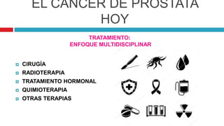 EL CÁNCER DE PRÓSTATA
HOY
TRATAMIENTO:
ENFOQUE MULTIDISCIPLINAR
 CIRUGÍA
 RADIOTERAPIA
 TRATAMIENTO HORMONAL
 QUIMIOTERAPIA
 OTRAS TERAPIAS
 
