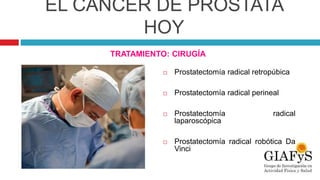 EL CÁNCER DE PRÓSTATA
HOY
TRATAMIENTO: CIRUGÍA
 Prostatectomía radical retropúbica
 Prostatectomía radical perineal
 Prostatectomía radical
laparoscópica
 Prostatectomía radical robótica Da
Vinci
 