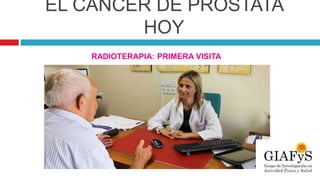 EL CÁNCER DE PRÓSTATA
HOY
RADIOTERAPIA: PRIMERA VISITA
 