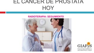 EL CÁNCER DE PRÓSTATA
HOY
RADIOTERAPIA: SEGUIMIENTO
 