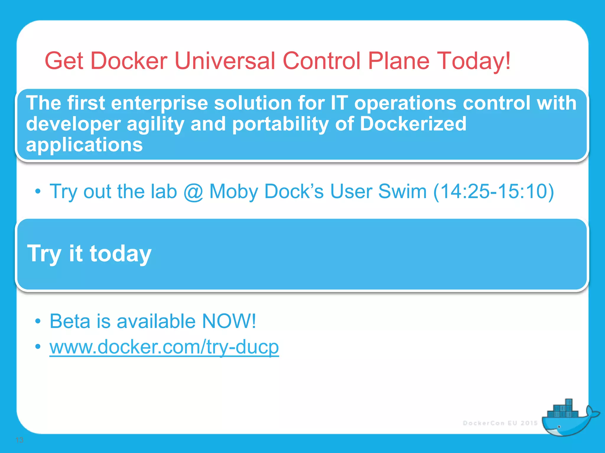 Get Docker Universal Control Plane Today!
13
The first enterprise solution for IT operations control with
developer agility and portability of Dockerized
applications
• Try out the lab @ Moby Dock’s User Swim (14:25-15:10)
Try it today
• Beta is available NOW!
• www.docker.com/try-ducp
 