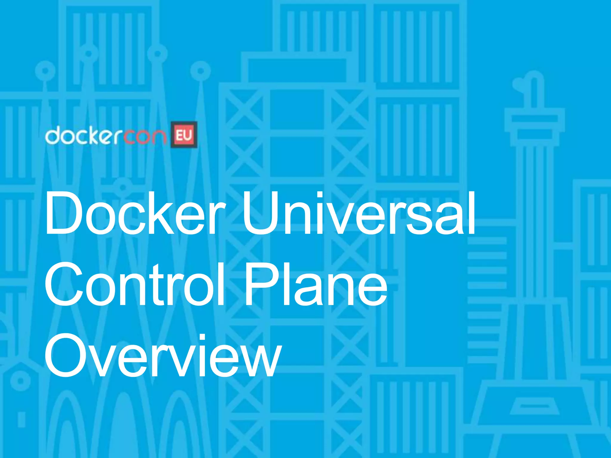 Docker Universal
Control Plane
Overview
 