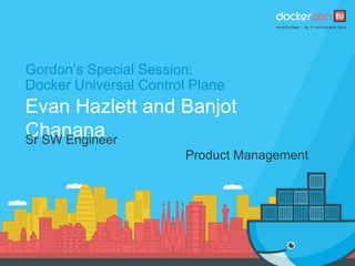 Gordon’s Special Session:
Docker Universal Control Plane
Evan Hazlett and Banjot
ChananaSr SW Engineer
Product Management
 