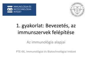 1. gyakorlat: Bevezetés, az
immunszervek felépítése
Az immunológia alapjai
PTE-KK, Immunológiai és Biotechnológiai Intézet
 