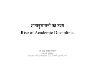 ज्ञानानुशासनों का उदय
Rise of Academic Disciplines
डॉ चन्द्र शेखर पाण्डेय
सहायक प्रोफ़
े सर
महात्मा गाांधी अांतरााष्ट्रीय हहांदी विश्िविद्यालय, िधाा
 