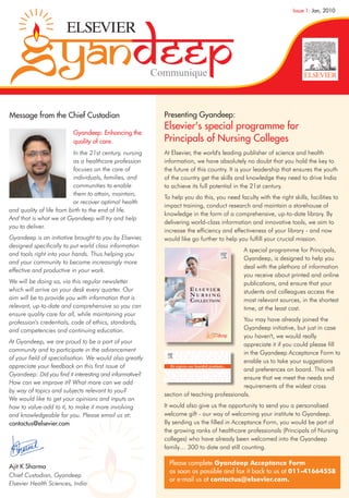 Issue 1: Jan, 2010




                                                          Communique



Message from the Chief Custodian                            Presenting Gyandeep:
                                                            Elsevier's special programme for
                          Gyandeep: Enhancing the
                          quality of care.                  Principals of Nursing Colleges
                           In the 21st century, nursing     At Elsevier, the world's leading publisher of science and health
                           as a healthcare profession       information, we have absolutely no doubt that you hold the key to
                           focuses on the care of           the future of this country. It is your leadership that ensures the youth
                           individuals, families, and       of the country get the skills and knowledge they need to drive India
                           communities to enable            to achieve its full potential in the 21st century.
                           them to attain, maintain,
                                                            To help you do this, you need faculty with the right skills, facilities to
                           or recover optimal health
                                                            impact training, conduct research and maintain a storehouse of
and quality of life from birth to the end of life.
                                                            knowledge in the form of a comprehensive, up-to-date library. By
And that is what we at Gyandeep will try and help
                                                            delivering world-class information and innovative tools, we aim to
you to deliver.
                                                            increase the efficiency and effectiveness of your library - and now
Gyandeep is an initiative brought to you by Elsevier,       would like go further to help you fulfill your crucial mission.
designed specifically to put world class information
                                                                                               A special programme for Principals,
and tools right into your hands. Thus helping you
                                                                                               Gyandeep, is designed to help you
and your community to become increasingly more
                                                                                               deal with the plethora of information
effective and productive in your work.
                                                                                               you receive about printed and online
We will be doing so, via this regular newsletter                                               publications, and ensure that your
which will arrive on your desk every quarter. Our                      ELSEVIER                students and colleagues access the
                                                                       NURSING
aim will be to provide you with information that is                    C OLLECTION             most relevant sources, in the shortest
relevant, up-to-date and comprehensive so you can                                              time, at the least cost.
ensure quality care for all, while maintaining your
profession's credentials, code of ethics, standards,                                                You may have already joined the
and competencies and continuing education.                                                          Gyandeep initiative, but just in case
                                                                                                    you haven't, we would really
At Gyandeep, we are proud to be a part of your                                                      appreciate it if you could please fill
community and to participate in the advancement                                                     in the Gyandeep Acceptance Form to
of your field of specialisation. We would also greatly
                                                                                                    enable us to take your suggestions
appreciate your feedback on this first issue of               We express our heartfelt gratitude...
                                                                                                    and preferences on board. This will
Gyandeep: Did you find it interesting and informative?
                                                                                                    ensure that we meet the needs and
How can we improve it? What more can we add
                                                                                                    requirements of the widest cross
by way of topics and subjects relevant to you?
                                                            section of teaching professionals.
We would like to get your opinions and inputs on
how to value-add to it, to make it more involving           It would also give us the opportunity to send you a personalised
and knowledgeable for you. Please email us at:              welcome gift - our way of welcoming your institute to Gyandeep.
contactus@elsevier.com                                      By sending us the filled in Acceptance Form, you would be part of
                                                            the growing ranks of healthcare professionals (Principals of Nursing
                                                            colleges) who have already been welcomed into the Gyandeep
                                                            family… 300 to date and still counting.

                                                              Please complete Gyandeep Acceptance Form
Ajit K Sharma
                                                              as soon as possible and fax it back to us at 011-41664558
Chief Custodian, Gyandeep
                                                              or e-mail us at contactus@elsevier.com.
Elsevier Health Sciences, India
 