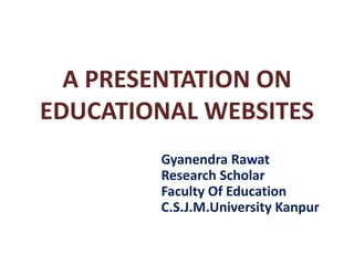 A PRESENTATION ON
EDUCATIONAL WEBSITES
Gyanendra Rawat
Research Scholar
Faculty Of Education
C.S.J.M.University Kanpur
 