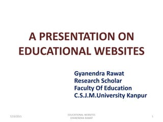 A PRESENTATION ON
EDUCATIONAL WEBSITES
Gyanendra Rawat
Research Scholar
Faculty Of Education
C.S.J.M.University Kanpur
7/23/2015 1
EDUCATIONAL WEBSITES
GYANENDRA RAWAT
 