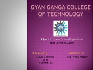 Subject: Computer System Organization
Topic: Operating System
Submitted by:
SURAJ SHRESTHA
CS III
FOURTH SEM
Submitted to:
Prof . VIMMI PANDEY
 